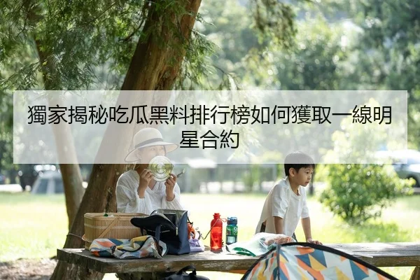獨家揭秘吃瓜黑料排行榜如何獲取一線明星合約