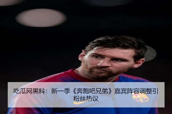 吃瓜网黑料：新一季《奔跑吧兄弟》嘉宾阵容调整引粉丝热议