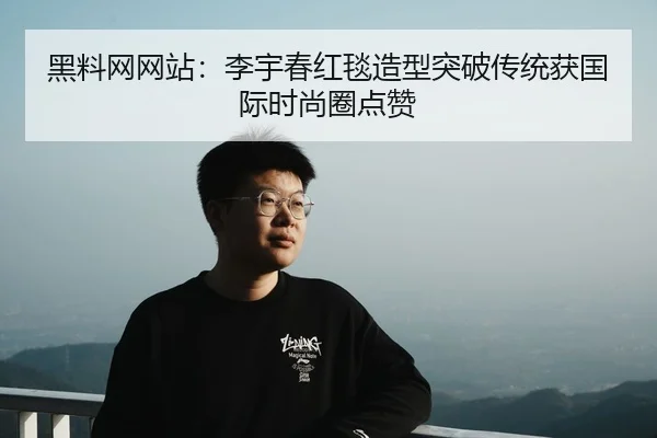 黑料网网站：李宇春红毯造型突破传统获国际时尚圈点赞